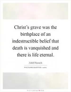 Christ’s grave was the birthplace of an indestructible belief that death is vanquished and there is life eternal Picture Quote #1