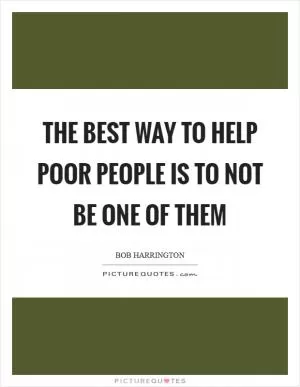 The best way to help poor people is to not be one of them Picture Quote #1