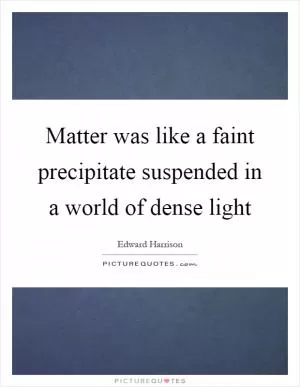 Matter was like a faint precipitate suspended in a world of dense light Picture Quote #1