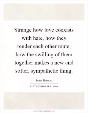 Strange how love coexists with hate, how they render each other mute, how the swilling of them together makes a new and softer, sympathetic thing Picture Quote #1