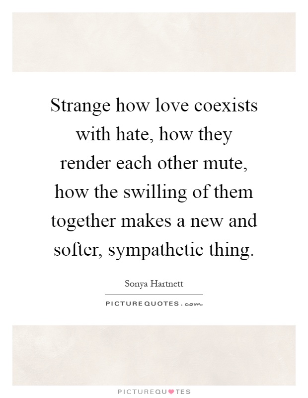 Strange how love coexists with hate, how they render each other mute, how the swilling of them together makes a new and softer, sympathetic thing Picture Quote #1