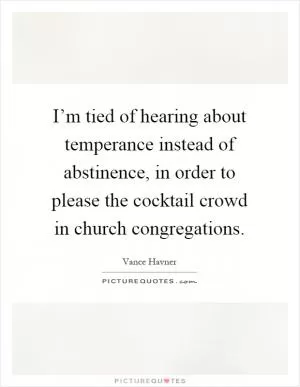 I’m tied of hearing about temperance instead of abstinence, in order to please the cocktail crowd in church congregations Picture Quote #1