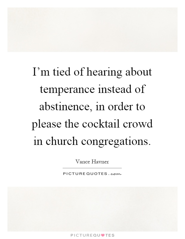 I'm tied of hearing about temperance instead of abstinence, in order to please the cocktail crowd in church congregations Picture Quote #1