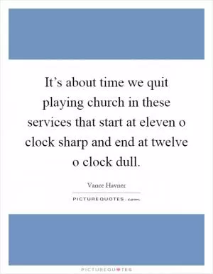 It’s about time we quit playing church in these services that start at eleven o clock sharp and end at twelve o clock dull Picture Quote #1