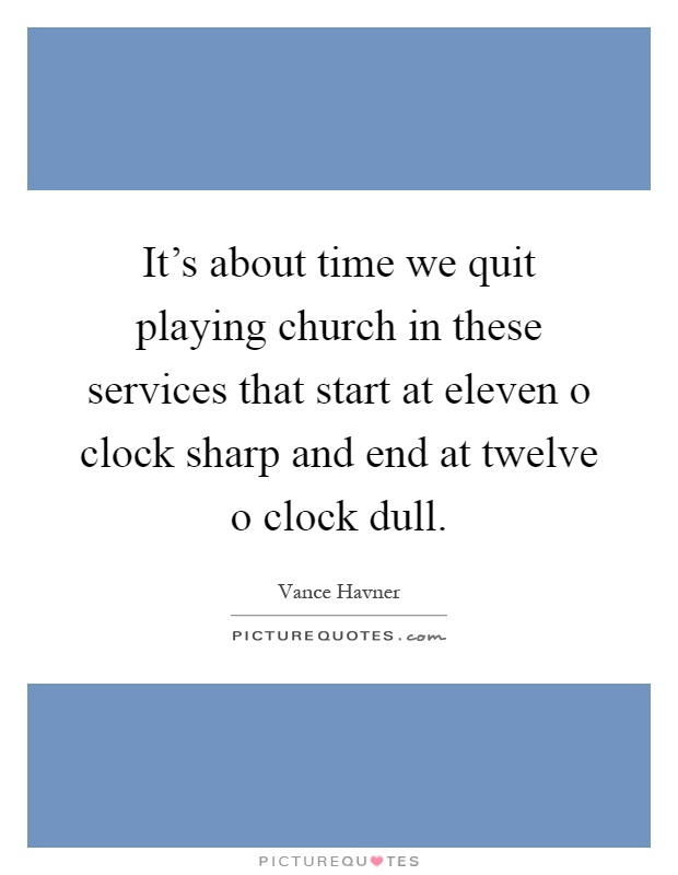 It's about time we quit playing church in these services that start at eleven o clock sharp and end at twelve o clock dull Picture Quote #1