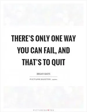 There’s only one way you can fail, and that’s to quit Picture Quote #1