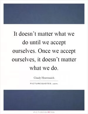 It doesn’t matter what we do until we accept ourselves. Once we accept ourselves, it doesn’t matter what we do Picture Quote #1