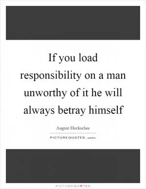 If you load responsibility on a man unworthy of it he will always betray himself Picture Quote #1