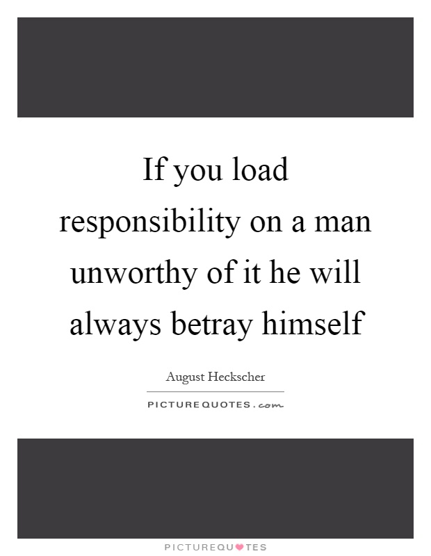 If you load responsibility on a man unworthy of it he will always betray himself Picture Quote #1