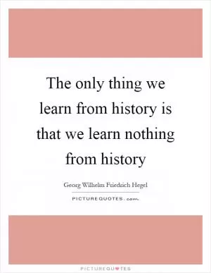 The only thing we learn from history is that we learn nothing from history Picture Quote #1