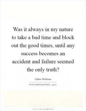 Was it always in my nature to take a bad time and block out the good times, until any success becomes an accident and failure seemed the only truth? Picture Quote #1