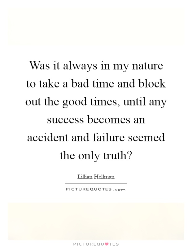 Was it always in my nature to take a bad time and block out the good times, until any success becomes an accident and failure seemed the only truth? Picture Quote #1