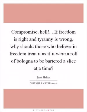 Compromise, hell!... If freedom is right and tyranny is wrong, why should those who believe in freedom treat it as if it were a roll of bologna to be bartered a slice at a time? Picture Quote #1