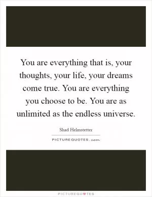 You are everything that is, your thoughts, your life, your dreams come true. You are everything you choose to be. You are as unlimited as the endless universe Picture Quote #1