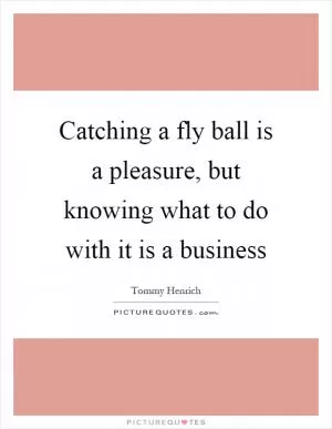Catching a fly ball is a pleasure, but knowing what to do with it is a business Picture Quote #1
