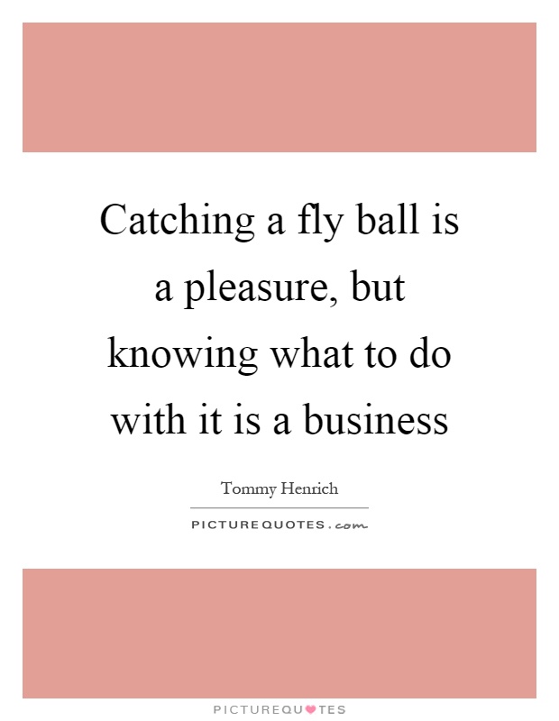 Catching a fly ball is a pleasure, but knowing what to do with it is a business Picture Quote #1