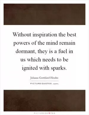Without inspiration the best powers of the mind remain dormant, they is a fuel in us which needs to be ignited with sparks Picture Quote #1
