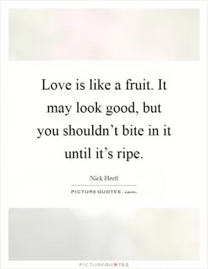Love is like a fruit. It may look good, but you shouldn’t bite in it until it’s ripe Picture Quote #1