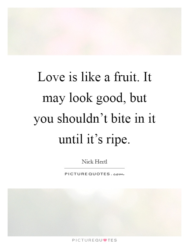Love is like a fruit. It may look good, but you shouldn't bite in it until it's ripe Picture Quote #1