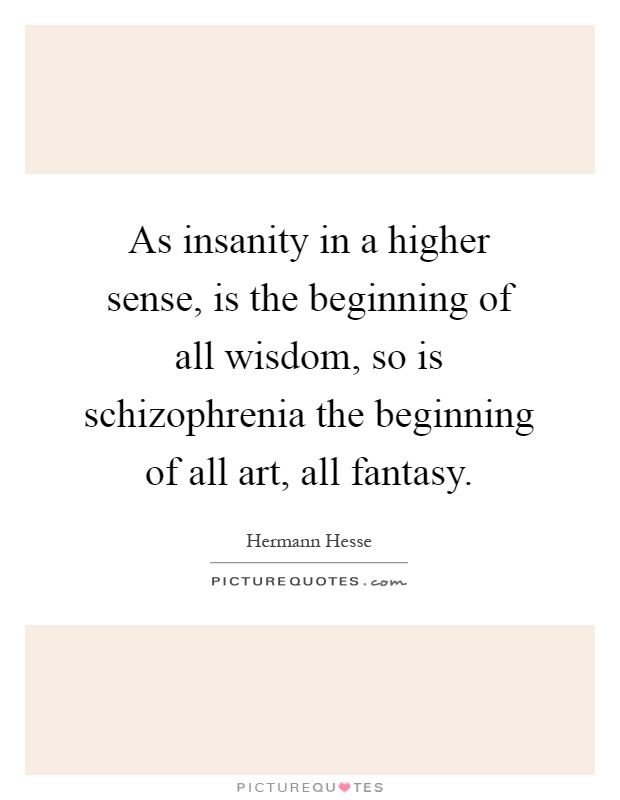 As insanity in a higher sense, is the beginning of all wisdom, so is schizophrenia the beginning of all art, all fantasy Picture Quote #1