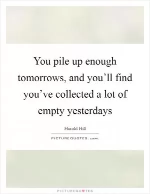 You pile up enough tomorrows, and you’ll find you’ve collected a lot of empty yesterdays Picture Quote #1