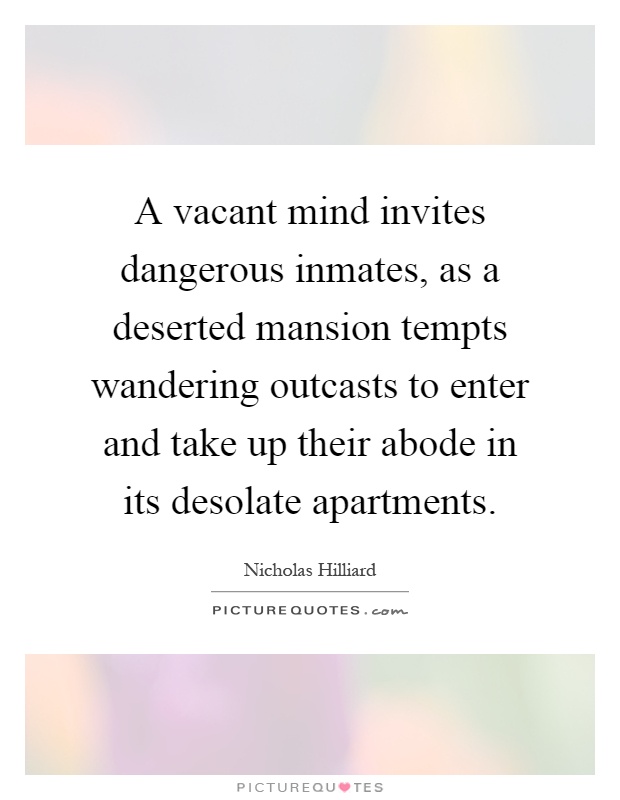 A vacant mind invites dangerous inmates, as a deserted mansion tempts wandering outcasts to enter and take up their abode in its desolate apartments Picture Quote #1