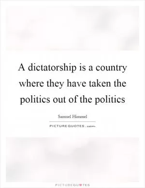 A dictatorship is a country where they have taken the politics out of the politics Picture Quote #1