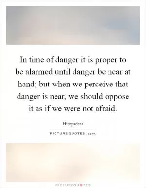 In time of danger it is proper to be alarmed until danger be near at hand; but when we perceive that danger is near, we should oppose it as if we were not afraid Picture Quote #1