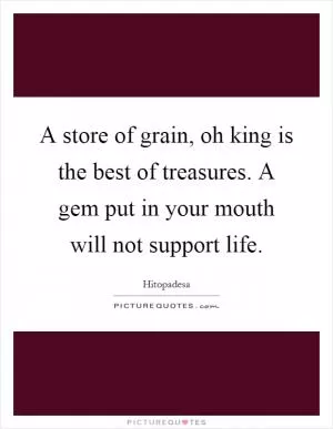 A store of grain, oh king is the best of treasures. A gem put in your mouth will not support life Picture Quote #1