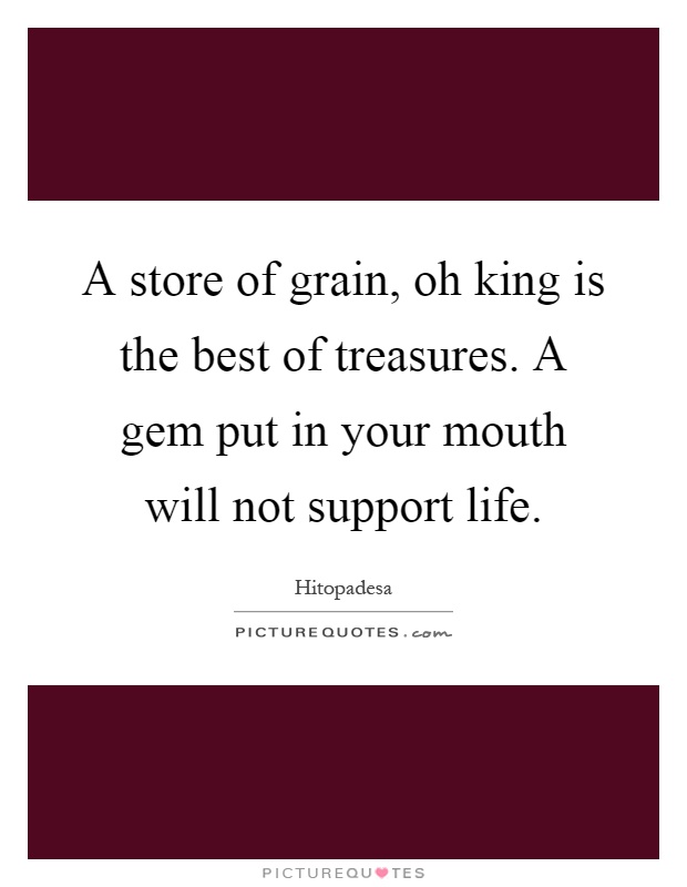 A store of grain, oh king is the best of treasures. A gem put in your mouth will not support life Picture Quote #1