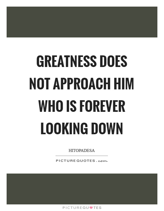 Greatness does not approach him who is forever looking down Picture Quote #1