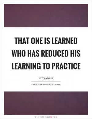 That one is learned who has reduced his learning to practice Picture Quote #1