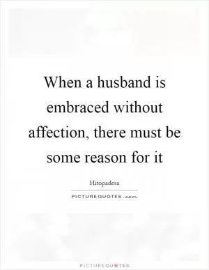 When a husband is embraced without affection, there must be some reason for it Picture Quote #1