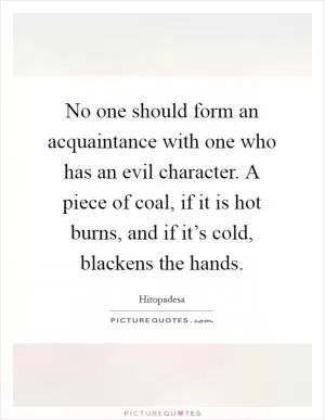 No one should form an acquaintance with one who has an evil character. A piece of coal, if it is hot burns, and if it’s cold, blackens the hands Picture Quote #1