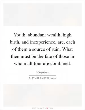 Youth, abundant wealth, high birth, and inexperience, are, each of them a source of ruin. What then must be the fate of those in whom all four are combined Picture Quote #1