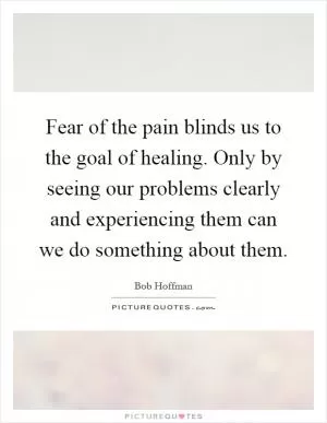 Fear of the pain blinds us to the goal of healing. Only by seeing our problems clearly and experiencing them can we do something about them Picture Quote #1