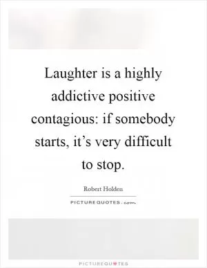 Laughter is a highly addictive positive contagious: if somebody starts, it’s very difficult to stop Picture Quote #1