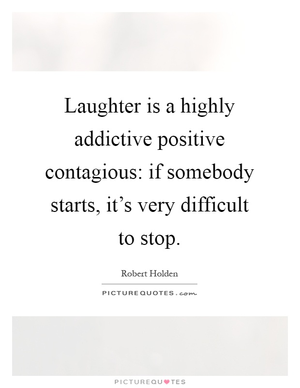 Laughter is a highly addictive positive contagious: if somebody starts, it's very difficult to stop Picture Quote #1