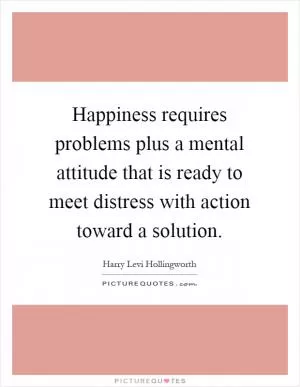 Happiness requires problems plus a mental attitude that is ready to meet distress with action toward a solution Picture Quote #1