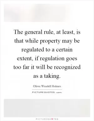 The general rule, at least, is that while property may be regulated to a certain extent, if regulation goes too far it will be recognized as a taking Picture Quote #1
