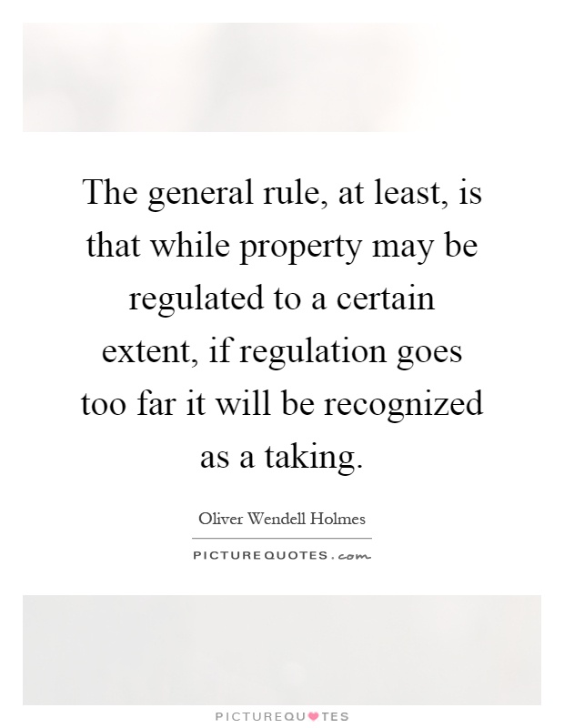 The general rule, at least, is that while property may be regulated to a certain extent, if regulation goes too far it will be recognized as a taking Picture Quote #1
