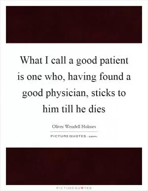 What I call a good patient is one who, having found a good physician, sticks to him till he dies Picture Quote #1