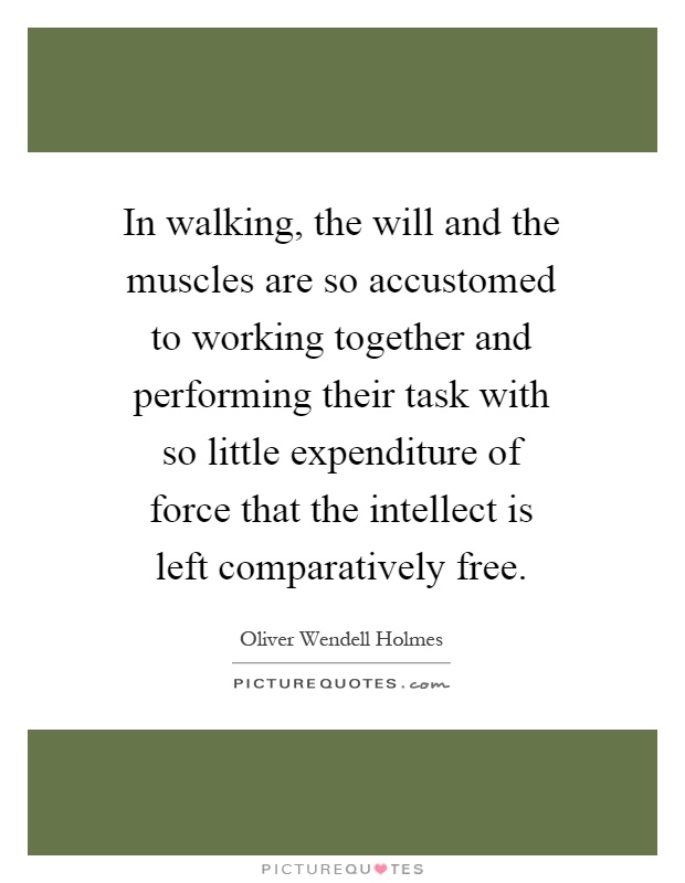 In walking, the will and the muscles are so accustomed to working together and performing their task with so little expenditure of force that the intellect is left comparatively free Picture Quote #1
