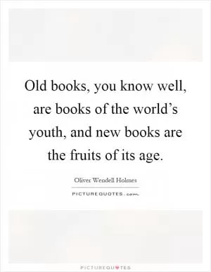 Old books, you know well, are books of the world’s youth, and new books are the fruits of its age Picture Quote #1