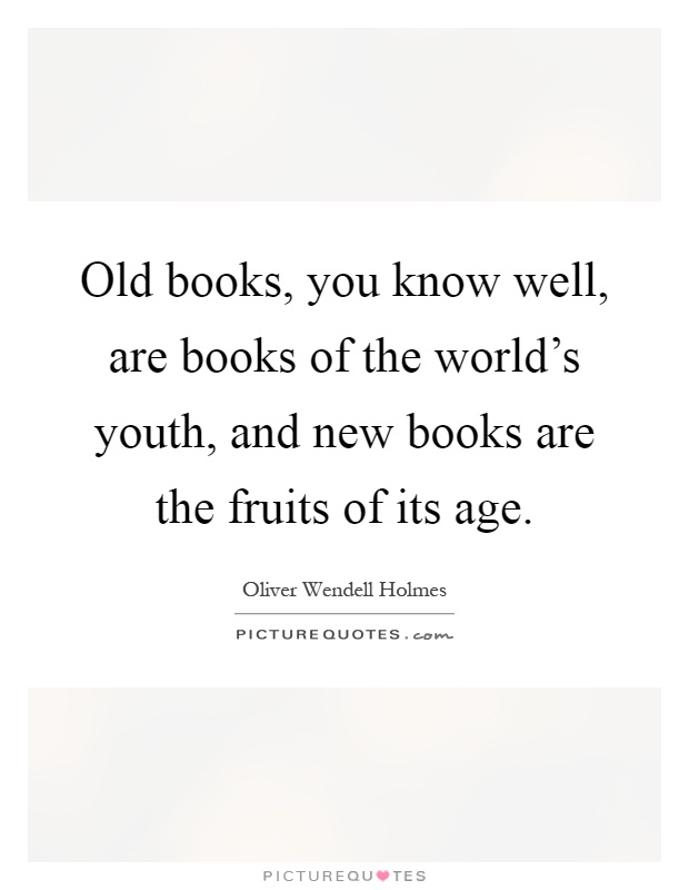 Old books, you know well, are books of the world's youth, and new books are the fruits of its age Picture Quote #1