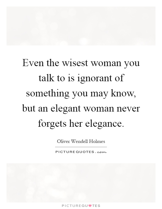 Even the wisest woman you talk to is ignorant of something you may know, but an elegant woman never forgets her elegance Picture Quote #1