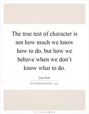 The true test of character is not how much we know how to do, but how we behave when we don’t know what to do Picture Quote #1