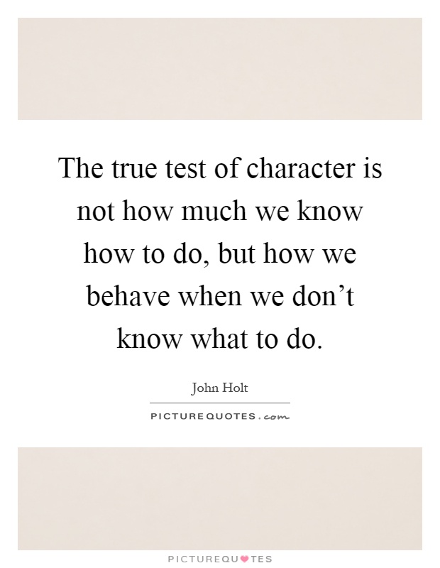 The true test of character is not how much we know how to do, but how we behave when we don't know what to do Picture Quote #1