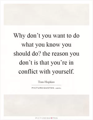 Why don’t you want to do what you know you should do? the reason you don’t is that you’re in conflict with yourself Picture Quote #1