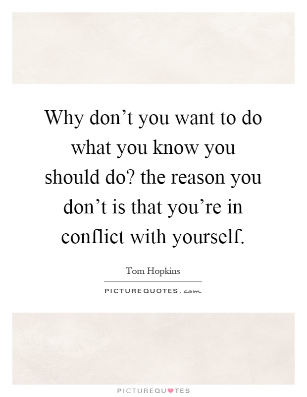 Why don't you want to do what you know you should do? the reason you don't is that you're in conflict with yourself Picture Quote #1